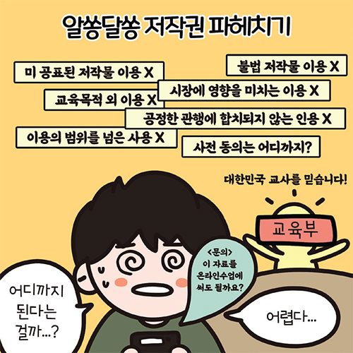 알쏭달쏭 저작권 파헤치기 미 공표된 저작물 이용X 불법 저작물 이용X 교육목적 외 이용X 시장에 영향을 미치는 이용X 공정한 관행에 합치되지 않는 인용X 이용의 범위를 넘은 사용X 사전 동의는 어디까지? 대한민국 교사를 믿습니다! 교육부 어디까지 된다는 걸가...? <문의> 이 자료를 온라인수업에 써도 될까요? 어렵다...