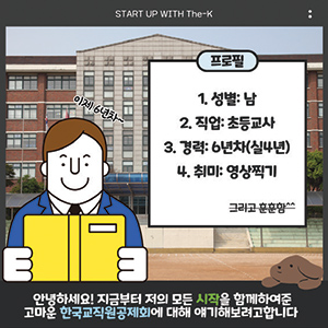 START UP WITH The-K, 이제 6년차 프로필 1.성별 : 남, 2.직업:초등교사, 3.경력:6년차(실4년), 4.취미:영상찍기 그리고 훈훈함^^ 안녕하세요! 지금부터 저의 모든 시작을 함께하여준 고마운 한국교직원공제회에 대해 얘기해보려고합니다