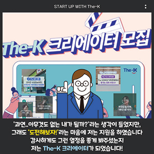 START UP WITH The-K, ‘과연.. 아무것도 없는 내가 될까?’라는 생각이 들었지만, 그래도 ‘도전해보자!’라는 마음에 저는 지원을 하였습니다 감사하게도 그런 열정을 좋게 봐주셨는지 저는 The-K 크리에이터가 되었습니다!