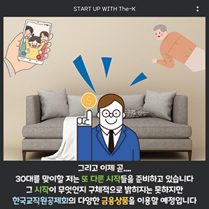 START UP WITH The-K, 그리고 이제 곧... 30대를 맞이할 저는 또 다른 시작들을 준비하고 있습니다 그 시작이 무엇인지 구체적으로 밝히지는 못하지만 한국교직원공제회의 다양한 금융상품을 이용할 예정입니다 저처럼 새로운 시작을 준비하고 계시는 분들이 계시다면! 한국교직원공제회의 다양한 상품 및 복지 서비스를 확인해 보시는 것 어떨까요?