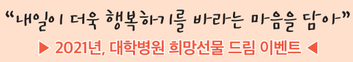 “내일이 더욱 행복하기를 바라는 마음을 담아”▶ ▶ 2021년, 대학병원 희망선물 드림 이벤트 ◀