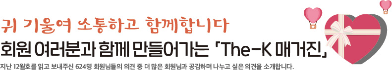귀 기울여 소통하고 함께 합니다 회원 여러분과 함께 만들어가는「The-K 매거진」