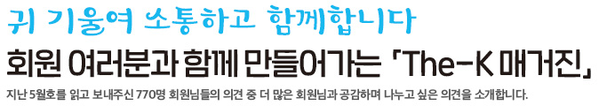 귀 기울여 소통하고 함께 합니다 회원 여러분과 함께 만들어가는「The-K 매거진」