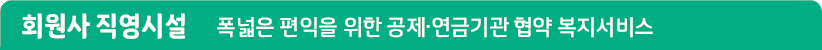 회원사 직영시설 더 넓은 혜택을 드리기 위한 공제·연금기관 협약 복지서비스