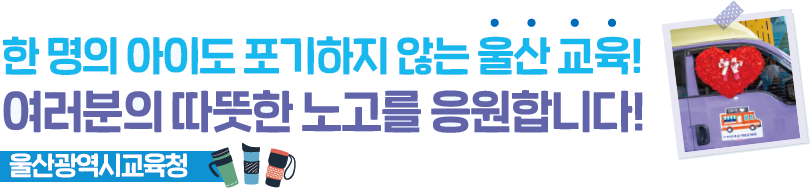 한 명의 아이도 포기하지 않는 울산 교육! 여러분의 따뜻한 노고를 응원합니다! 울산광역시교육청