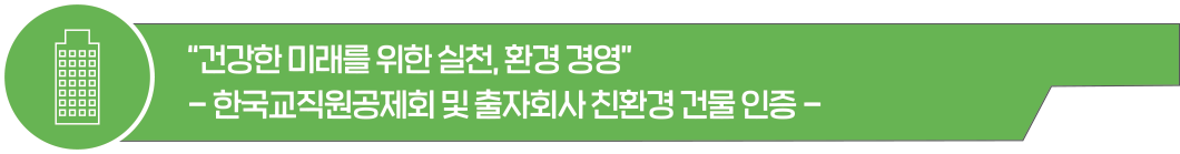 “건강한 미래를 위한 실천, 환경 경영” - 한국교직원공제회 및 출자회사 친환경 건물 인증 - 