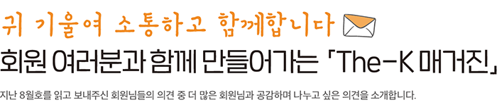 항상 귀 기울여 소통하고 함께 합니다 ‘회원 여러분에게 듣는 The-K 매거진’