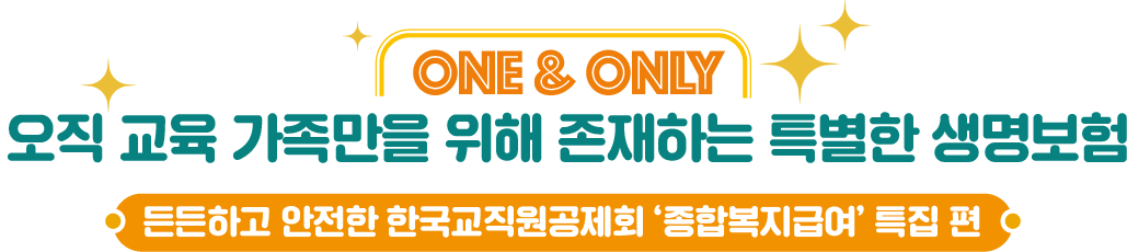 ONE & ONLY 오직 교육 가족만을 위해 존재하는 특별한 생명보험 든든하고 안전한 한국교직원공제회 '종합복지급여' 특집 편