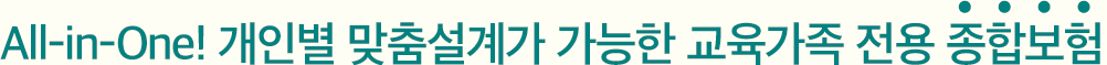 All-in-One! 개인별 맞춤설계가 가능한 교육가족 전용 종합보험