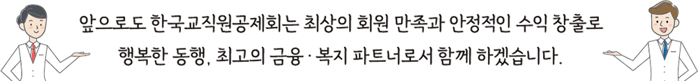 앞으로도 한국교직원공제회는 최상의 회원 만족과 안정적인 수익 창출로 행복한 동행, 최고의 금융·복지 파트너로서 함께 하겠습니다.