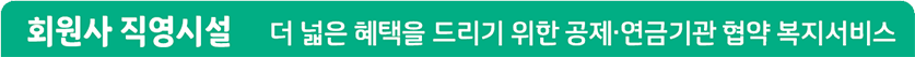 회원사 직영시설 더 넓은 혜택을 드리기 위한 공제·연금기관 협약 복지서비스