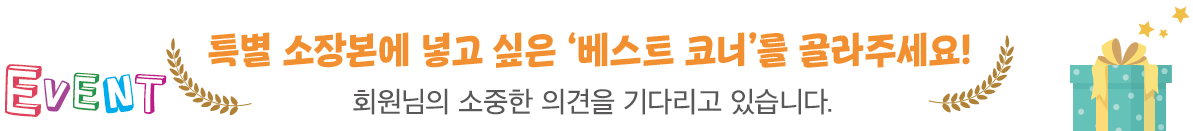 특별 소장본에 넣고 싶은 '베스트 코너'를 골라주세요! 회원님의 소중한 의견을 기다리고 있습니다.