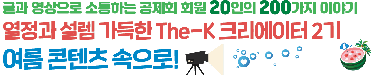 글과 영상으로 소통하는 회원20인의 200가지 이야기 열정과 설렘 가득한 The-K 크리에이터 2기 여름 콘텐츠 속으로!