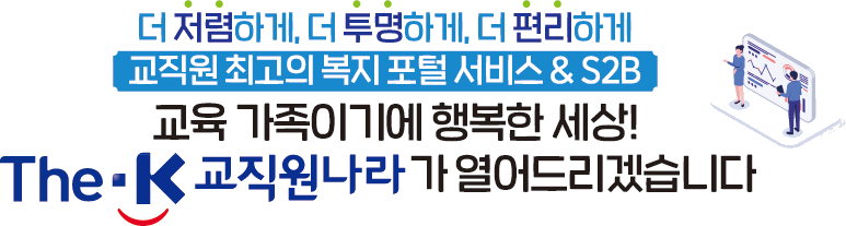 더 저렴하게, 더 투명하게, 더 편리하게 교직원 최고의 복지 포털 서비스 & S2B 교육 가족이기에 행복한 세상! 교육 가족이기에 행복한 세상! The-K 교직원나라가 열어드리겠습니다.